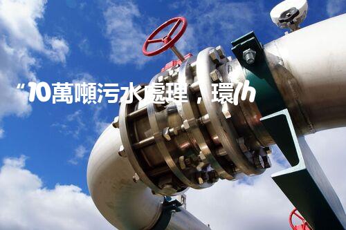 “10萬噸污水處理，環(huán)保先鋒，綠色以后引領(lǐng)者”
